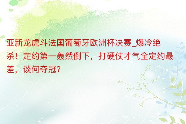 亚新龙虎斗法国葡萄牙欧洲杯决赛_爆冷绝杀！定约第一轰然倒下，打硬仗才气全定约最差，谈何夺冠？