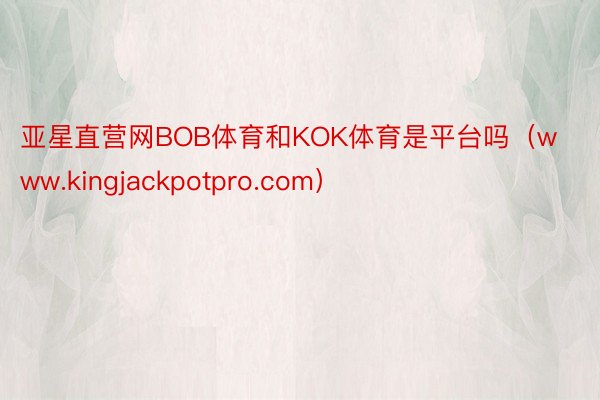 亚星直营网BOB体育和KOK体育是平台吗（www.kingjackpotpro.com）