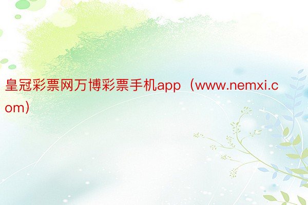皇冠彩票网万博彩票手机app（www.nemxi.com）
