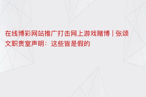 在线博彩网站推广打击网上游戏赌博 | 张颂文职责室声明：这些皆是假的