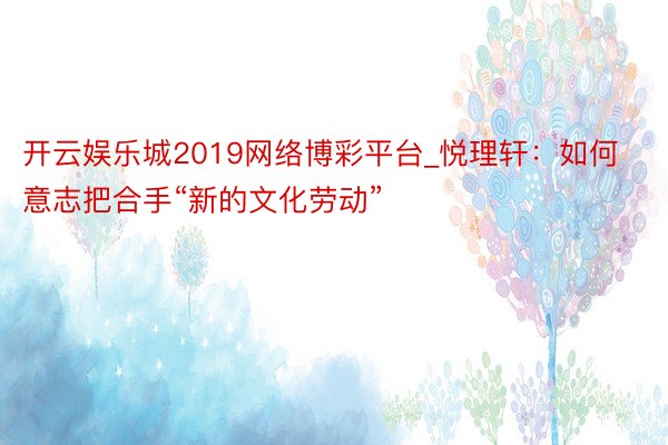 开云娱乐城2019网络博彩平台_悦理轩：如何意志把合手“新的文化劳动”