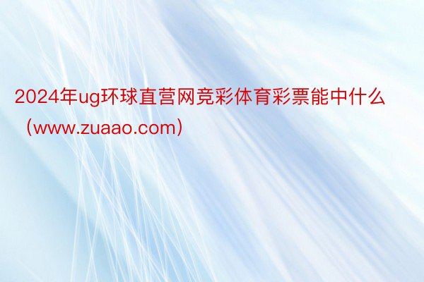 2024年ug环球直营网竞彩体育彩票能中什么（www.zuaao.com）