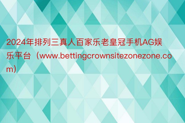 2024年排列三真人百家乐老皇冠手机AG娱乐平台（www.bettingcrownsitezonezone.com）