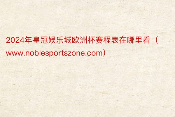 2024年皇冠娱乐城欧洲杯赛程表在哪里看（www.noblesportszone.com）