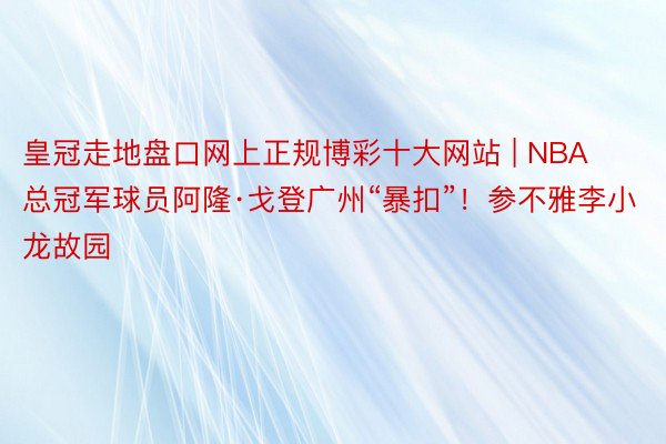 皇冠走地盘口网上正规博彩十大网站 | NBA总冠军球员阿隆·戈登广州“暴扣”！参不雅李小龙故园