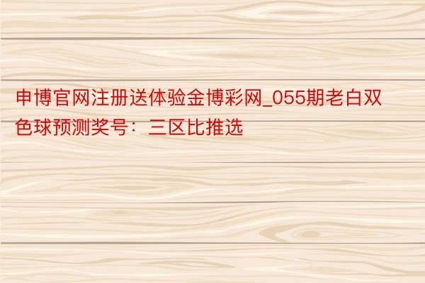 申博官网注册送体验金博彩网_055期老白双色球预测奖号：三区比推选