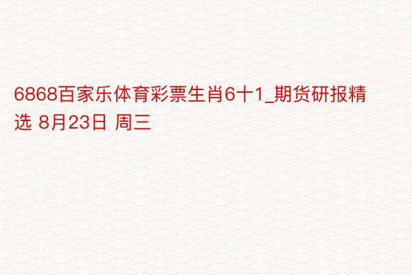 6868百家乐体育彩票生肖6十1_期货研报精选 8月23日 周三