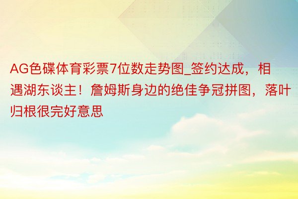 AG色碟体育彩票7位数走势图_签约达成，相遇湖东谈主！詹姆斯身边的绝佳争冠拼图，落叶归根很完好意思