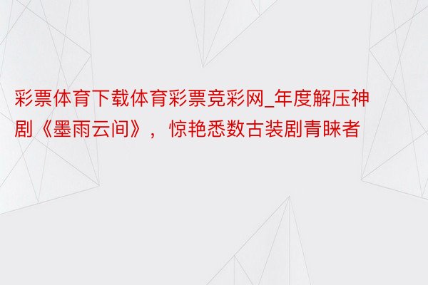 彩票体育下载体育彩票竞彩网_年度解压神剧《墨雨云间》，惊艳悉数古装剧青睐者