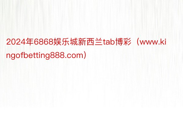 2024年6868娱乐城新西兰tab博彩（www.kingofbetting888.com）