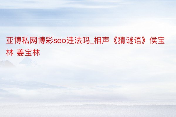 亚博私网博彩seo违法吗_相声《猜谜语》侯宝林 姜宝林