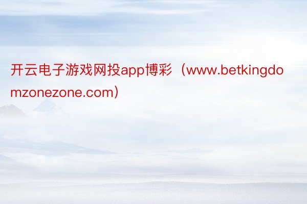 开云电子游戏网投app博彩（www.betkingdomzonezone.com）