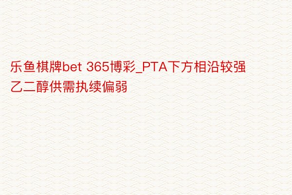 乐鱼棋牌bet 365博彩_PTA下方相沿较强 乙二醇供需执续偏弱