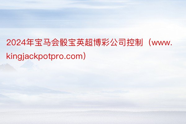 2024年宝马会骰宝英超博彩公司控制（www.kingjackpotpro.com）