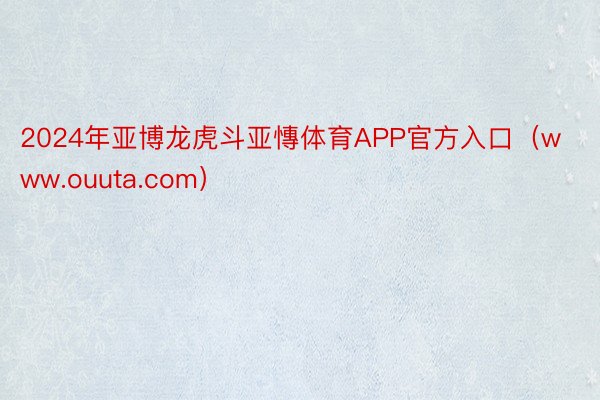 2024年亚博龙虎斗亚慱体育APP官方入口（www.ouuta.com）