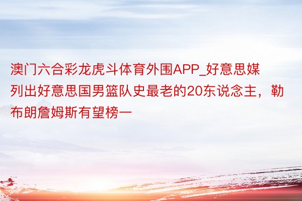 澳门六合彩龙虎斗体育外围APP_好意思媒列出好意思国男篮队史最老的20东说念主，勒布朗詹姆斯有望榜一