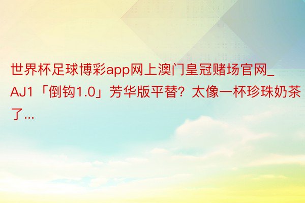 世界杯足球博彩app网上澳门皇冠赌场官网_AJ1「倒钩1.0」芳华版平替？太像一杯珍珠奶茶了...