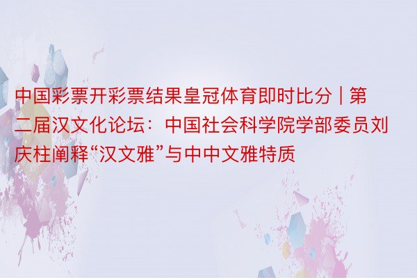 中国彩票开彩票结果皇冠体育即时比分 | 第二届汉文化论坛：中国社会科学院学部委员刘庆柱阐释“汉文雅”与中中文雅特质