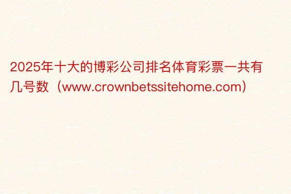 2025年十大的博彩公司排名体育彩票一共有几号数（www.crownbetssitehome.com）