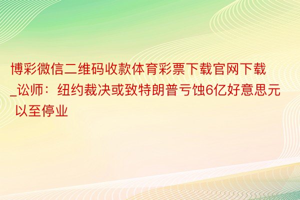 博彩微信二维码收款体育彩票下载官网下载_讼师：纽约裁决或致特朗普亏蚀6亿好意思元 以至停业